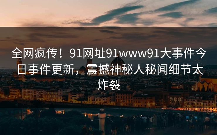 全网疯传！91网址91www91大事件今日事件更新，震撼神秘人秘闻细节太炸裂
