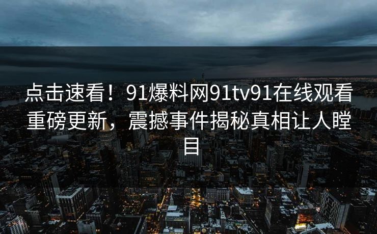 点击速看！91爆料网91tv91在线观看重磅更新，震撼事件揭秘真相让人瞠目