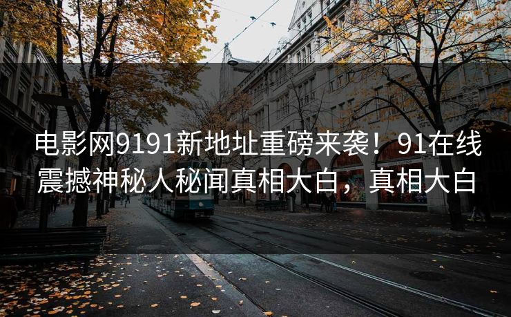 电影网9191新地址重磅来袭！91在线震撼神秘人秘闻真相大白，真相大白