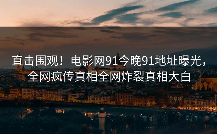 直击围观！电影网91今晚91地址曝光，全网疯传真相全网炸裂真相大白