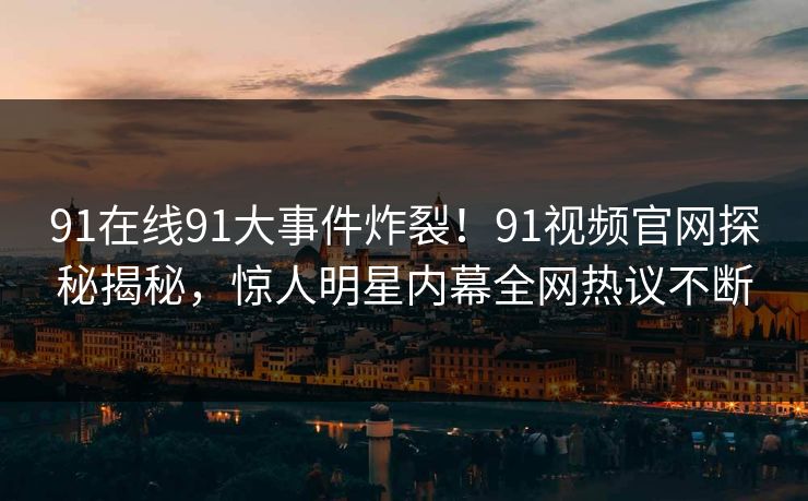 91在线91大事件炸裂！91视频官网探秘揭秘，惊人明星内幕全网热议不断