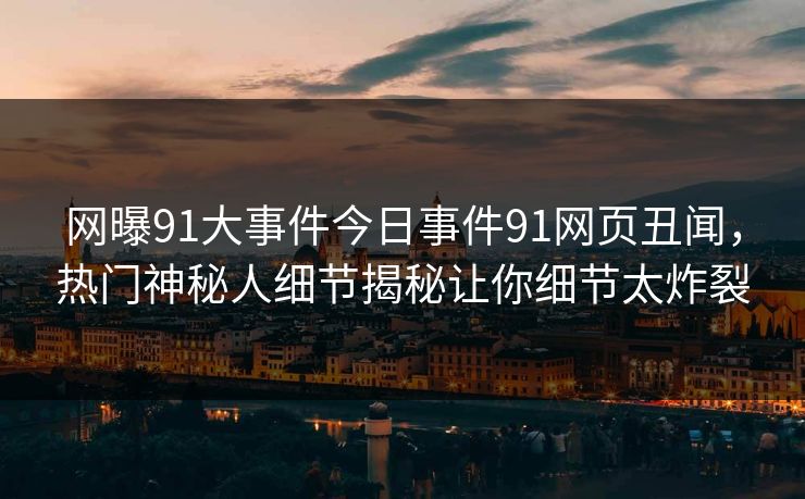 网曝91大事件今日事件91网页丑闻，热门神秘人细节揭秘让你细节太炸裂