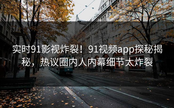 实时91影视炸裂！91视频app探秘揭秘，热议圈内人内幕细节太炸裂