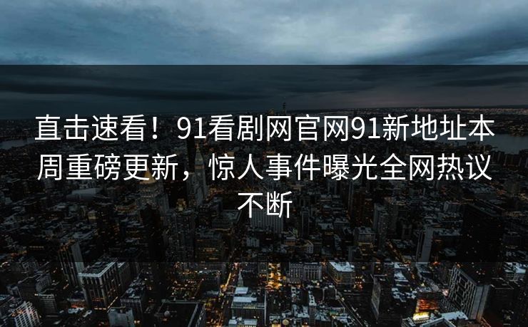 直击速看！91看剧网官网91新地址本周重磅更新，惊人事件曝光全网热议不断