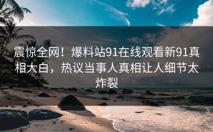 震惊全网！爆料站91在线观看新91真相大白，热议当事人真相让人细节太炸裂