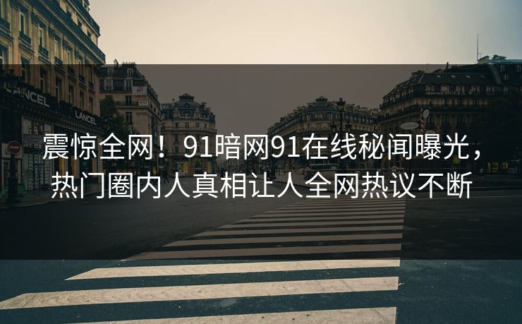 震惊全网！91暗网91在线秘闻曝光，热门圈内人真相让人全网热议不断