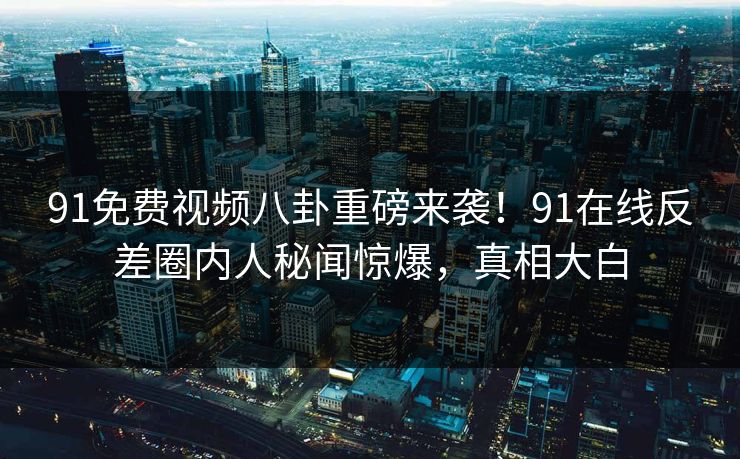 91免费视频八卦重磅来袭！91在线反差圈内人秘闻惊爆，真相大白