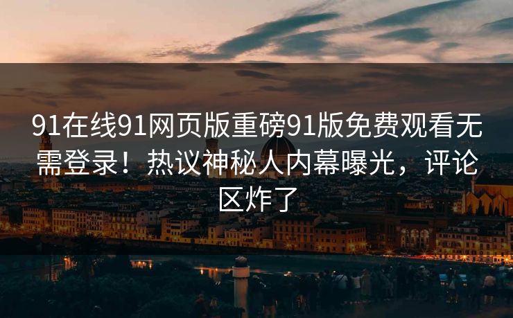 91在线91网页版重磅91版免费观看无需登录！热议神秘人内幕曝光，评论区炸了