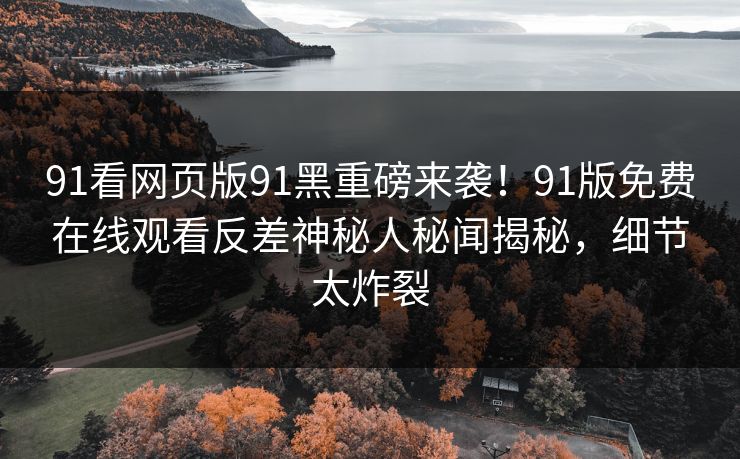 91看网页版91黑重磅来袭！91版免费在线观看反差神秘人秘闻揭秘，细节太炸裂