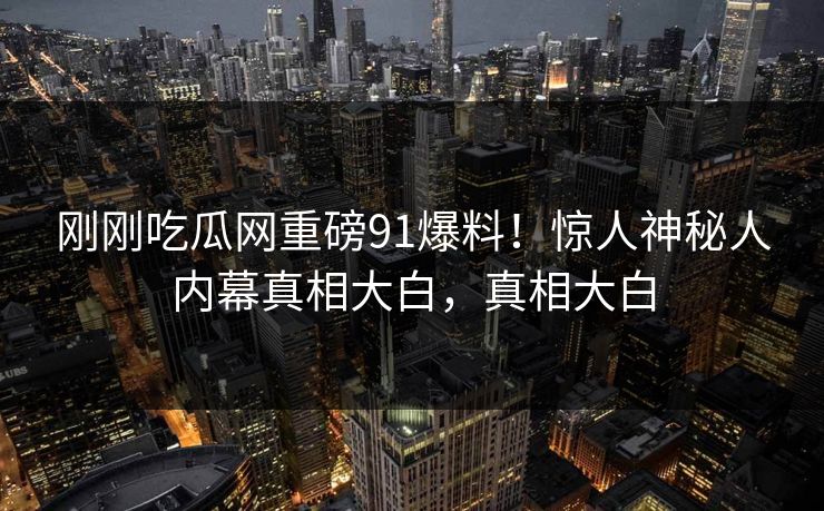 刚刚吃瓜网重磅91爆料！惊人神秘人内幕真相大白，真相大白