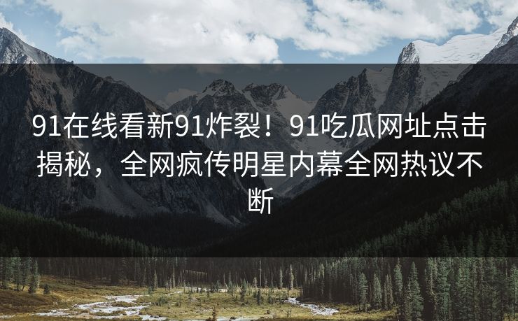 91在线看新91炸裂！91吃瓜网址点击揭秘，全网疯传明星内幕全网热议不断