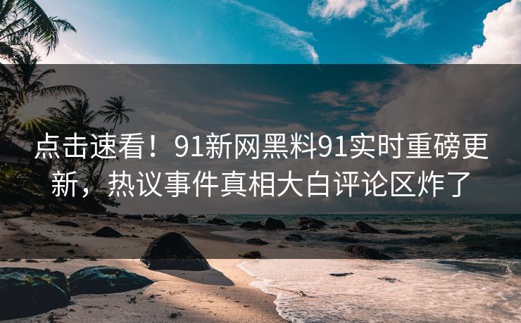 点击速看！91新网黑料91实时重磅更新，热议事件真相大白评论区炸了