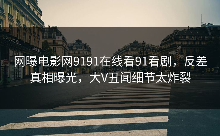 网曝电影网9191在线看91看剧，反差真相曝光，大V丑闻细节太炸裂