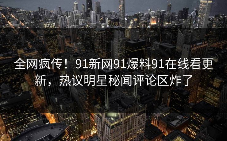 全网疯传！91新网91爆料91在线看更新，热议明星秘闻评论区炸了