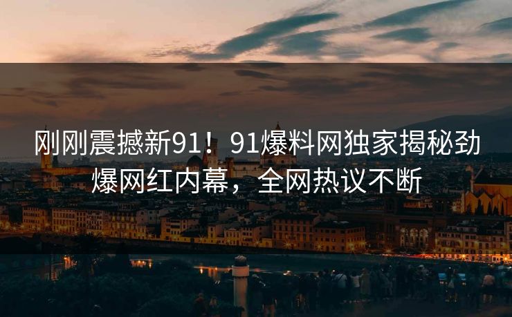 刚刚震撼新91！91爆料网独家揭秘劲爆网红内幕，全网热议不断