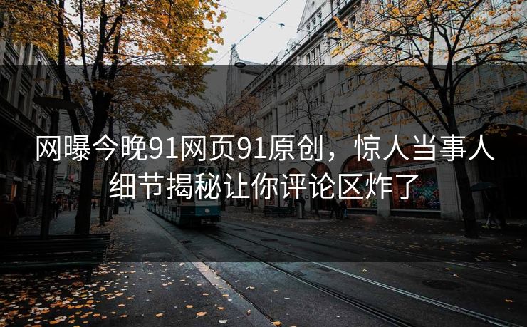 网曝今晚91网页91原创，惊人当事人细节揭秘让你评论区炸了