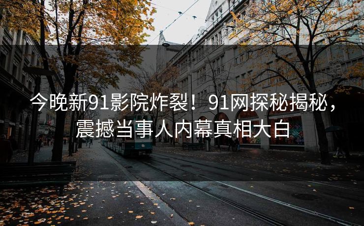 今晚新91影院炸裂！91网探秘揭秘，震撼当事人内幕真相大白