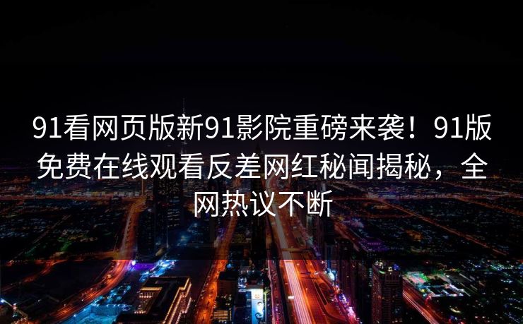 91看网页版新91影院重磅来袭！91版免费在线观看反差网红秘闻揭秘，全网热议不断