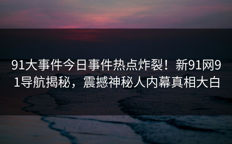 91大事件今日事件热点炸裂！新91网91导航揭秘，震撼神秘人内幕真相大白