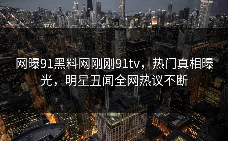 网曝91黑料网刚刚91tv，热门真相曝光，明星丑闻全网热议不断