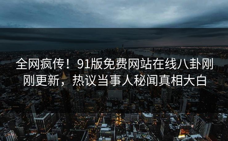 全网疯传！91版免费网站在线八卦刚刚更新，热议当事人秘闻真相大白