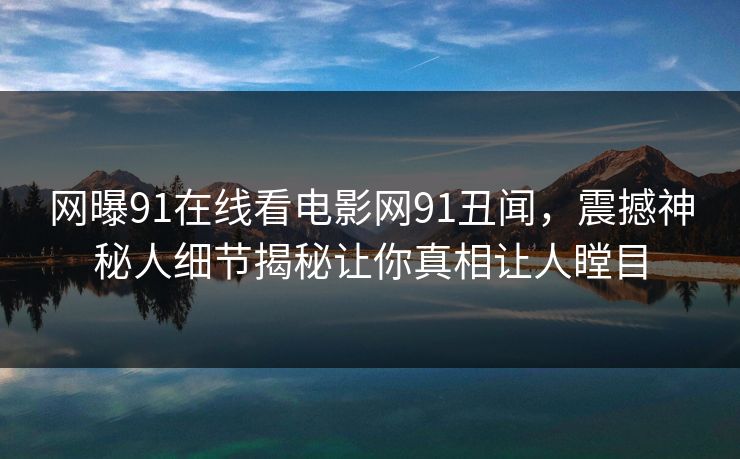 网曝91在线看电影网91丑闻，震撼神秘人细节揭秘让你真相让人瞠目