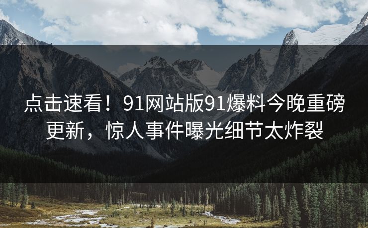 点击速看！91网站版91爆料今晚重磅更新，惊人事件曝光细节太炸裂