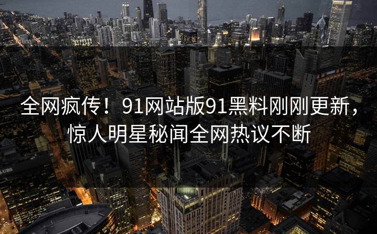 全网疯传！91网站版91黑料刚刚更新，惊人明星秘闻全网热议不断