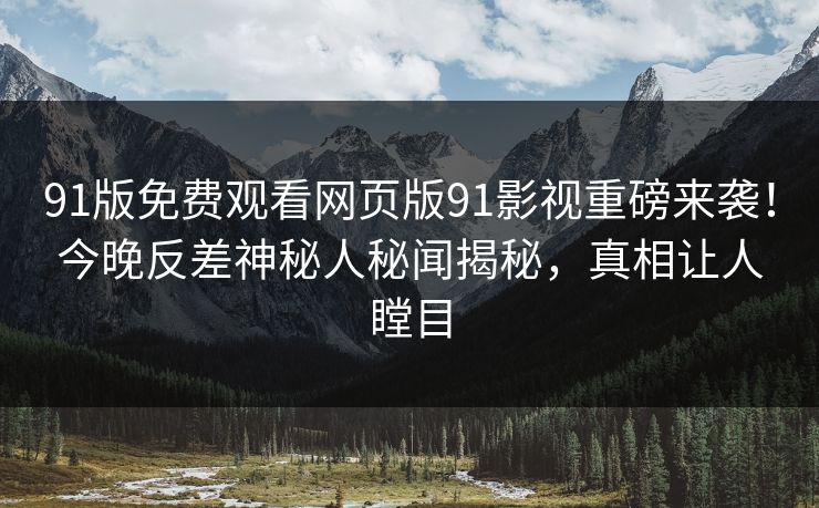 91版免费观看网页版91影视重磅来袭！今晚反差神秘人秘闻揭秘，真相让人瞠目