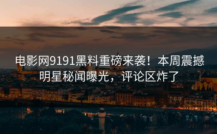 电影网9191黑料重磅来袭！本周震撼明星秘闻曝光，评论区炸了