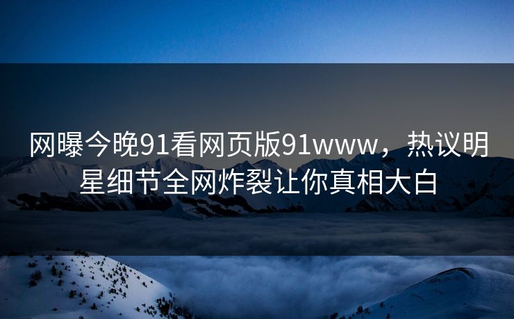网曝今晚91看网页版91www，热议明星细节全网炸裂让你真相大白