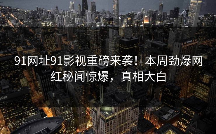 91网址91影视重磅来袭！本周劲爆网红秘闻惊爆，真相大白
