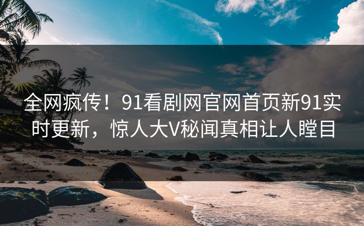 全网疯传！91看剧网官网首页新91实时更新，惊人大V秘闻真相让人瞠目