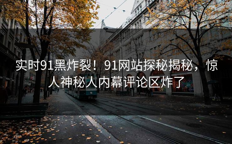 实时91黑炸裂！91网站探秘揭秘，惊人神秘人内幕评论区炸了