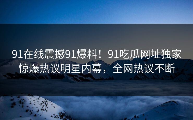 91在线震撼91爆料！91吃瓜网址独家惊爆热议明星内幕，全网热议不断