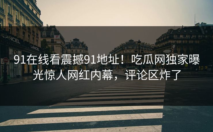 91在线看震撼91地址！吃瓜网独家曝光惊人网红内幕，评论区炸了