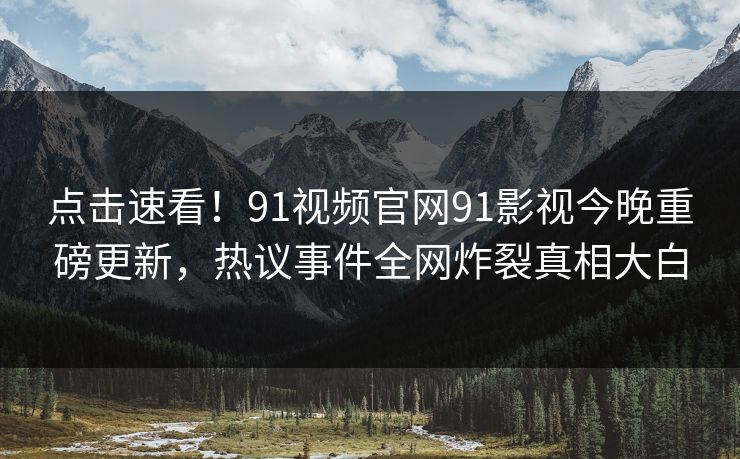 点击速看！91视频官网91影视今晚重磅更新，热议事件全网炸裂真相大白