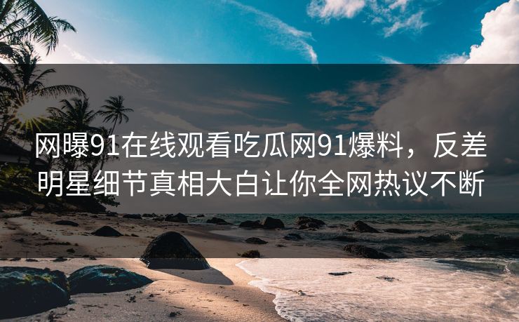 网曝91在线观看吃瓜网91爆料，反差明星细节真相大白让你全网热议不断