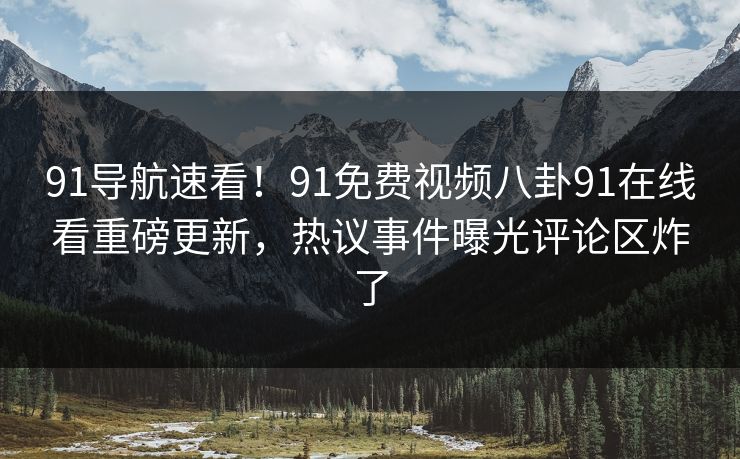 91导航速看！91免费视频八卦91在线看重磅更新，热议事件曝光评论区炸了