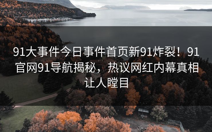 91大事件今日事件首页新91炸裂！91官网91导航揭秘，热议网红内幕真相让人瞠目