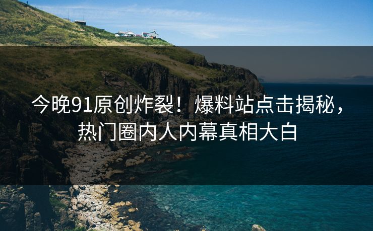 今晚91原创炸裂！爆料站点击揭秘，热门圈内人内幕真相大白