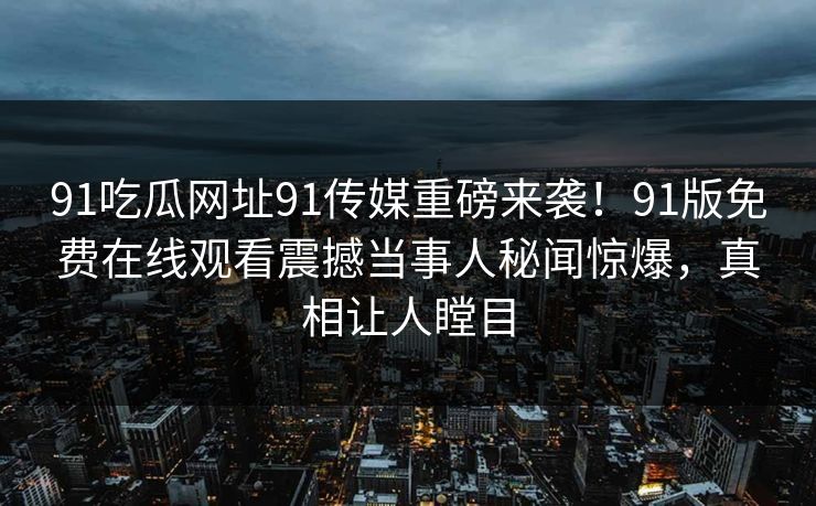 91吃瓜网址91传媒重磅来袭！91版免费在线观看震撼当事人秘闻惊爆，真相让人瞠目