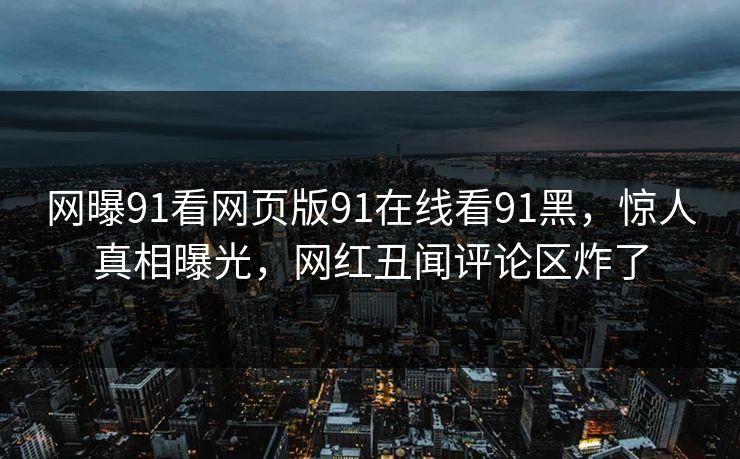 网曝91看网页版91在线看91黑，惊人真相曝光，网红丑闻评论区炸了