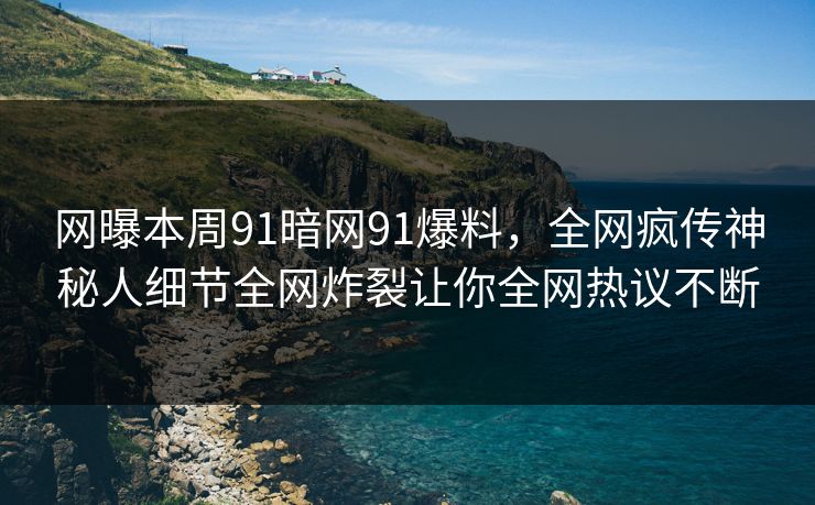 网曝本周91暗网91爆料，全网疯传神秘人细节全网炸裂让你全网热议不断