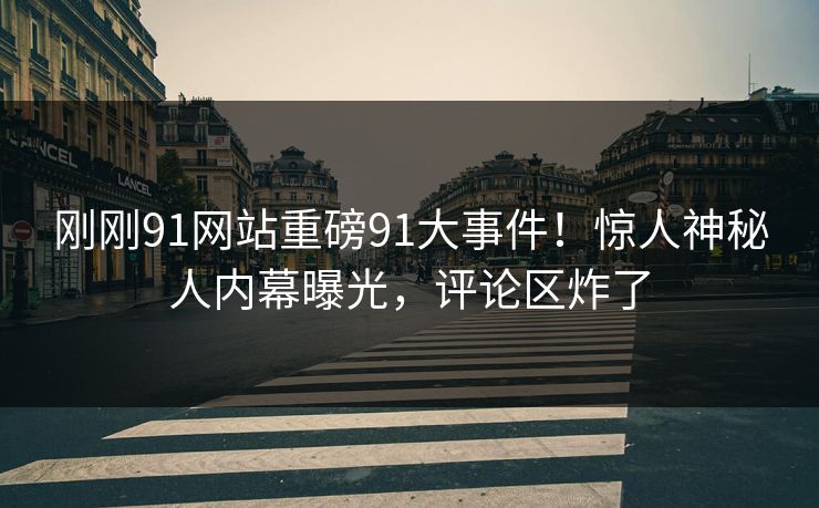刚刚91网站重磅91大事件！惊人神秘人内幕曝光，评论区炸了