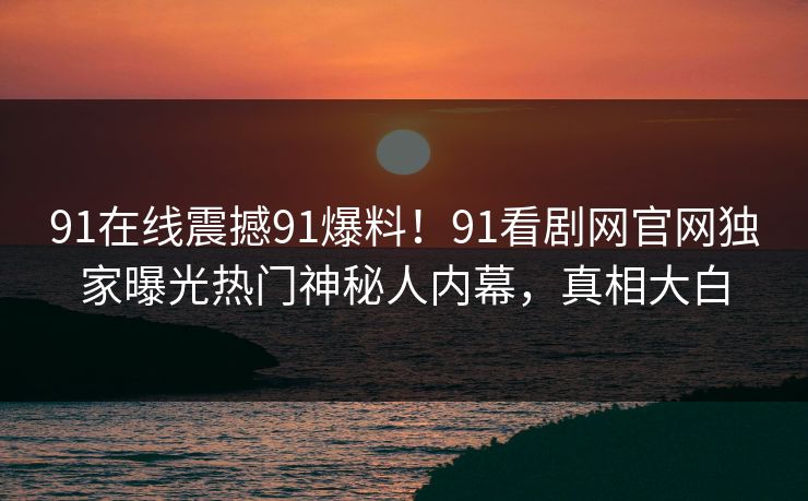 91在线震撼91爆料！91看剧网官网独家曝光热门神秘人内幕，真相大白