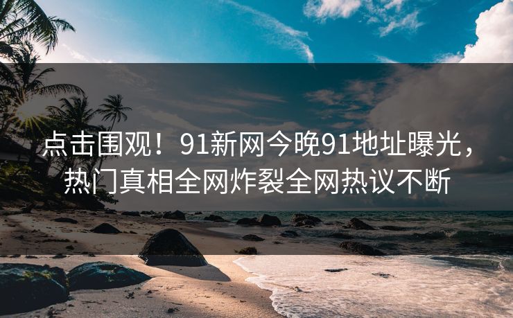 点击围观！91新网今晚91地址曝光，热门真相全网炸裂全网热议不断