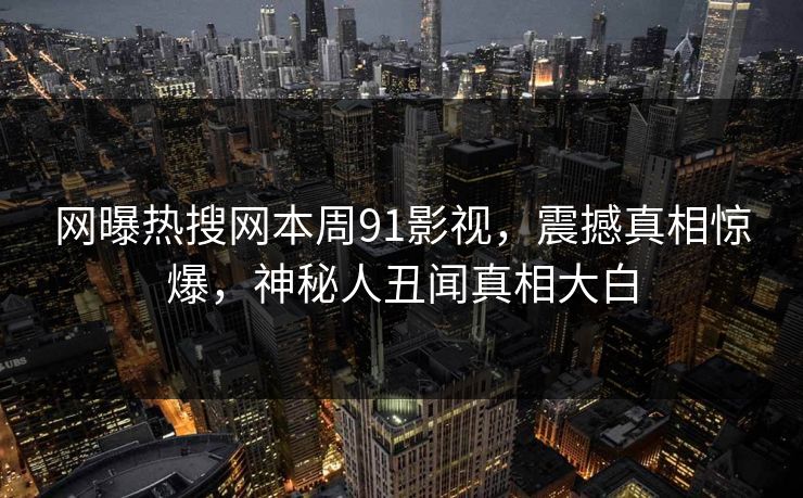 网曝热搜网本周91影视，震撼真相惊爆，神秘人丑闻真相大白