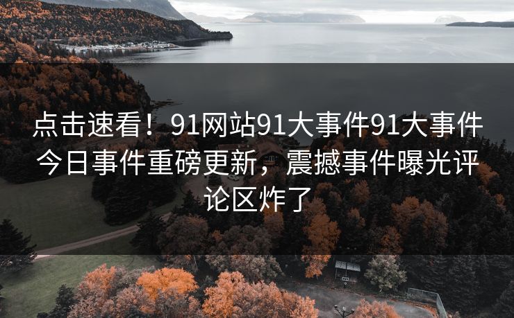 点击速看！91网站91大事件91大事件今日事件重磅更新，震撼事件曝光评论区炸了
