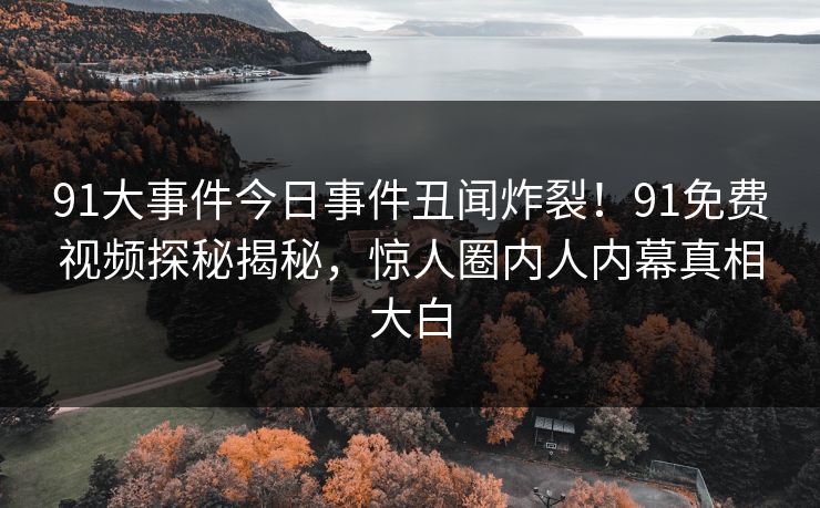 91大事件今日事件丑闻炸裂！91免费视频探秘揭秘，惊人圈内人内幕真相大白